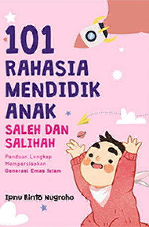 101 RAHASIA MENDIDIK ANAK SALEH DAN SALIHAH: Panduan Lengkap Mempersiapkan Generasi Emas Islam
