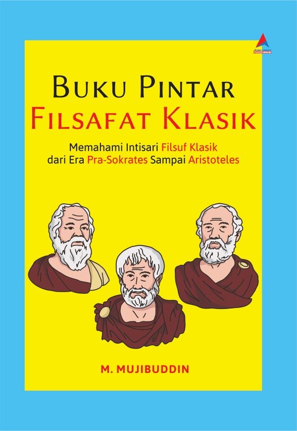 BUKU PINTAR FILSAFAT KLASIK: Memahami Intisari Filsuf Klasik dari Era Pra-Sokrates Sampai Aristoteles
