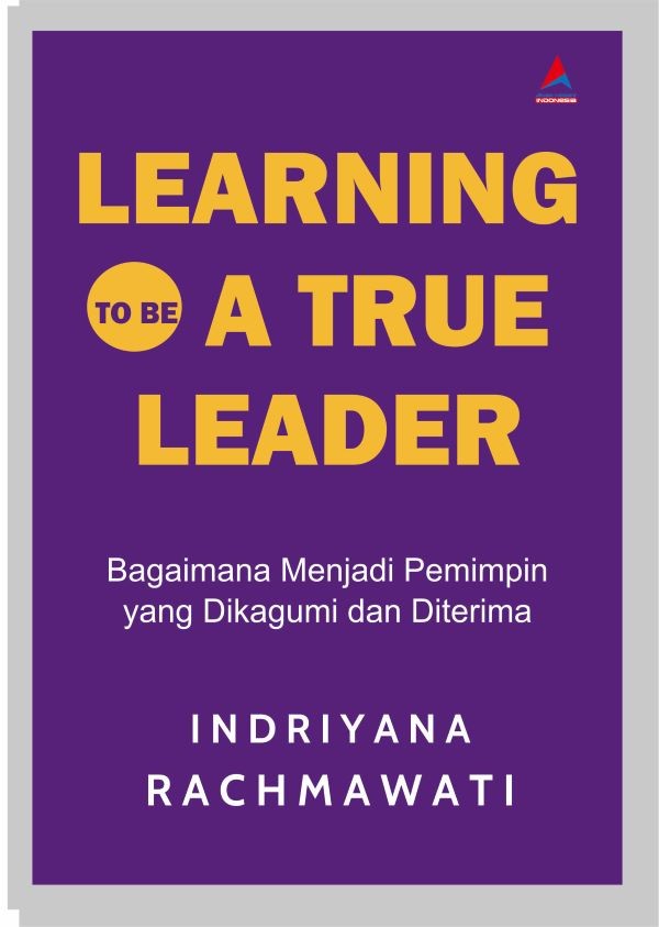 LEARNING TO BE A TRUE LEADER : Bagaimana Menjadi Pemimpin yang Dikagumi dan Diterima