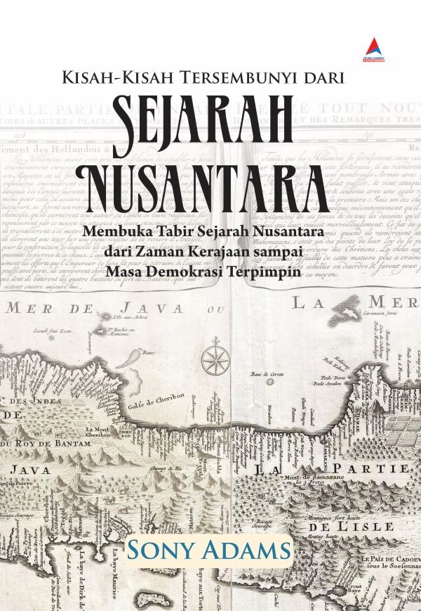 KISAH-KISAH TERSEMBUNYI DARI SEJARAH NUSANTARA : Membuka Tabir Sejarah Nusantara dari Zaman Kerajaan sampai Masa Demokrasi Terpimpin