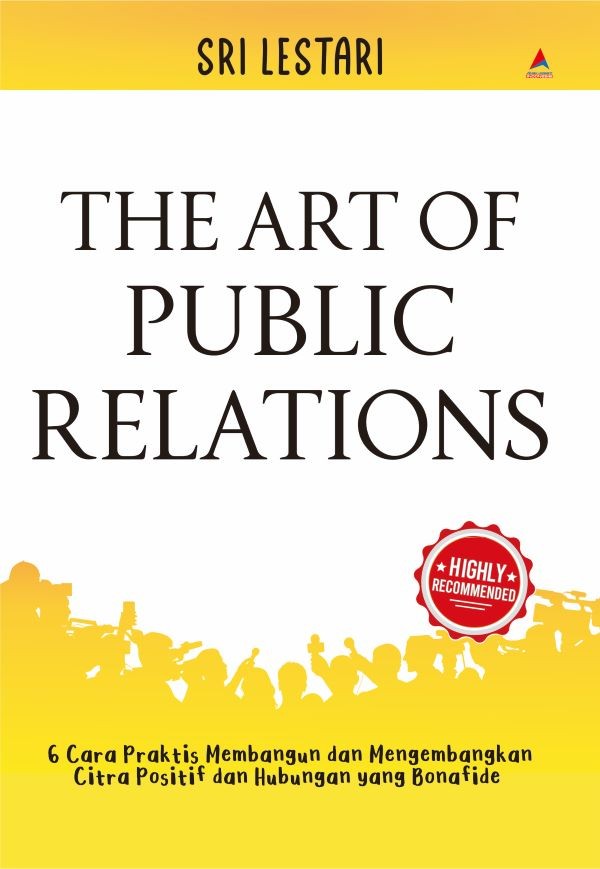 THE ART OF PUBLIC RELATIONS : 6 Cara Praktis Membangun dan Mengembangkan Citra Positif dan Hubungan yang Bonafide
