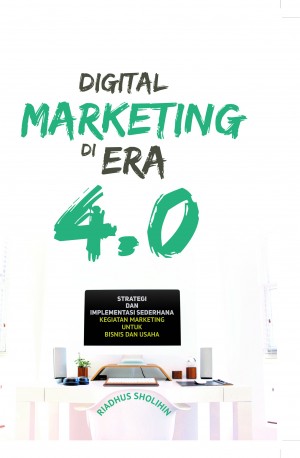Digital Marketing di Era 4.0 : Strategi dan Implementasi Sederhana Kegiatan Marketing untuk Bisnis dan Usaha