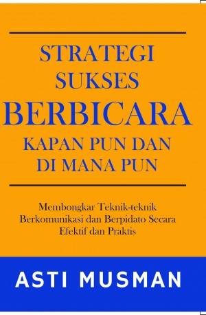 Strategi sukses berbicara kapan pun dan di mana  pun : Membongkar teknik-teknik berkomunikasi dan berpidato secara efektif dan praktis