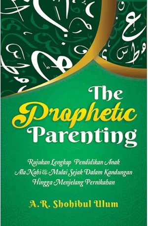 THE PROPHETIC PARENTING : Rujukan Lengkap Pendidikan Anak Ala Nabi SAW Mulai Sejak Dalam Kandungan Hingga Menjelang Pernikahan