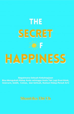 The Secret of Happiness : Bagaimana sebuah kebahagiaan bisa mengubah hidup Anda sehingga Anda tak lagi overthink, insecure, sedih, cemas, dan gelisah, namun hidup penuh arti