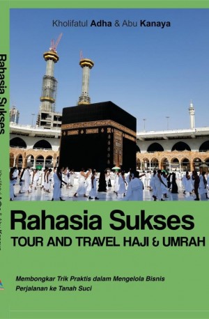 Rahasia Sukses Tour and Travel Haji & Umrah : Membongkar trik praktis dalam mengelola bisnis perjalanan ke tanah suci